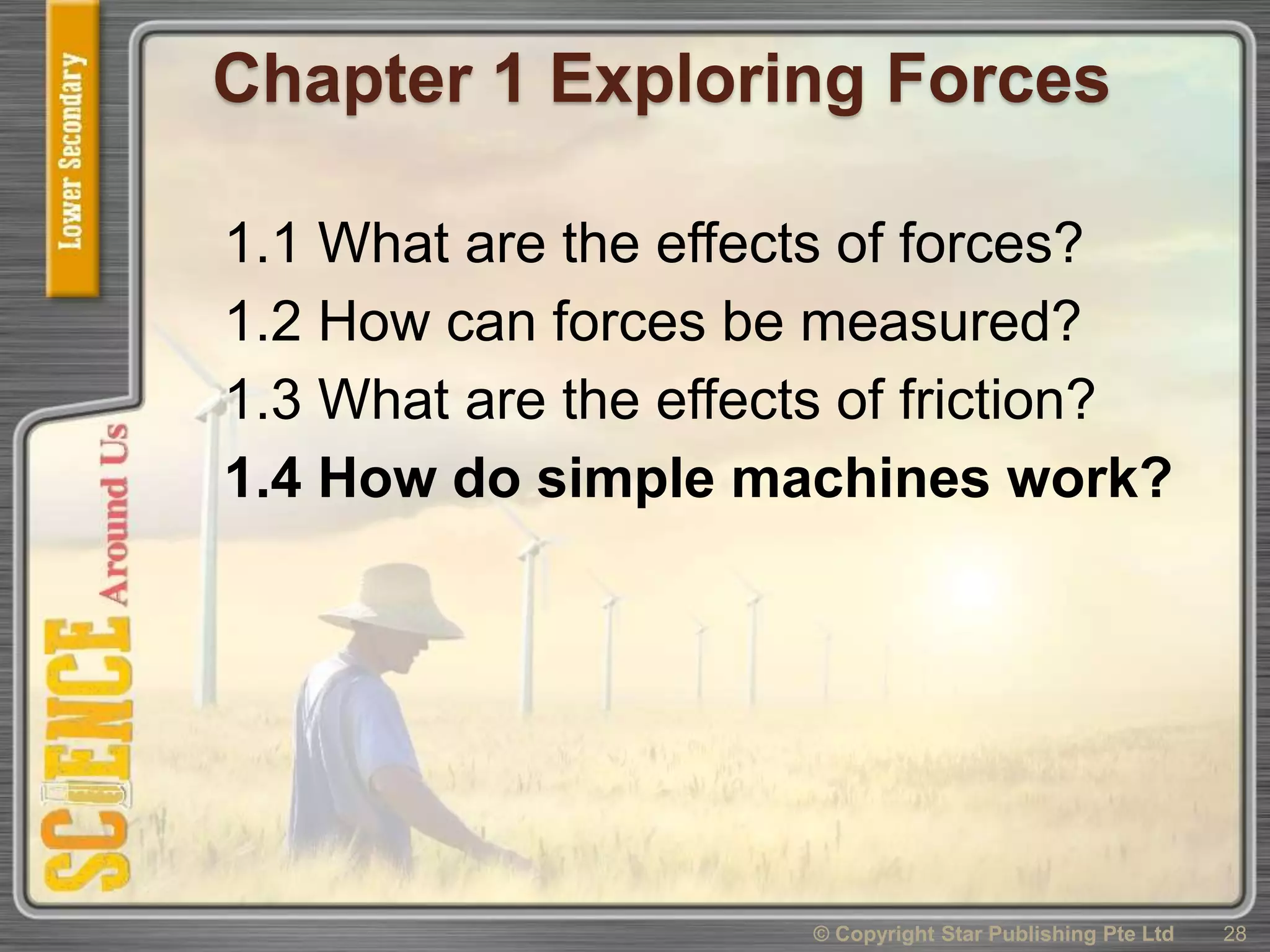 Chapter 1 Exploring Forces
1.1 What are the effects of forces?
1.2 How can forces be measured?
1.3 What are the effects of friction?
1.4 How do simple machines work?
28© Copyright Star Publishing Pte Ltd
 