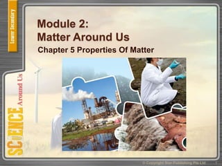 Module 2:
Matter Around Us
Chapter 5 Properties Of Matter
1© Copyright Star Publishing Pte Ltd
 