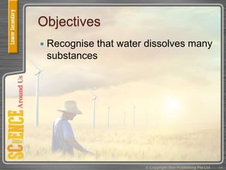 Objectives
 Recognise that water dissolves many
substances
14© Copyright Star Publishing Pte Ltd
 