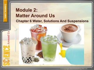 Module 2:
Matter Around Us
Chapter 6 Water, Solutions And Suspensions
1© Copyright Star Publishing Pte Ltd
 