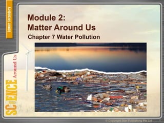 Module 2:
Matter Around Us
Chapter 7 Water Pollution
1© Copyright Star Publishing Pte Ltd
 