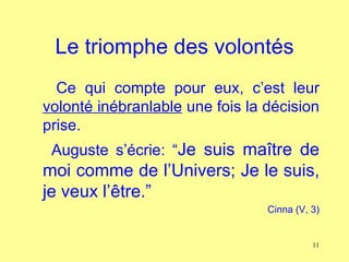 Le triomphe des volontés
  Ce qui compte pour eux, c’est leur
volonté inébranlable une fois la décision
prise.
 Auguste s’écrie: “Je suis maître de
moi comme de l’Univers; Je le suis,
je veux l’être.”
                                 Cinna (V, 3)


                                           11
 