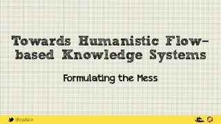 @cyetain
Towards Humanistic Flow-
based Knowledge Systems
Formulating the Mess
 