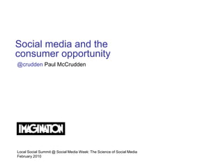 Social media and the
consumer opportunity
@crudden Paul McCrudden




Local Social Summit @ Social Media Week: The Science of Social Media
February 2010
 