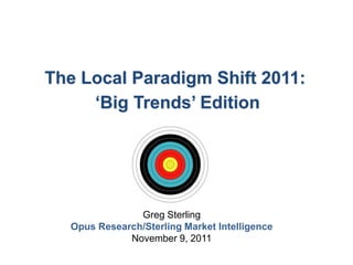 The Local Paradigm Shift 2011:
     „Big Trends‟ Edition




               Greg Sterling
  Opus Research/Sterling Market Intelligence
             November 9, 2011
 