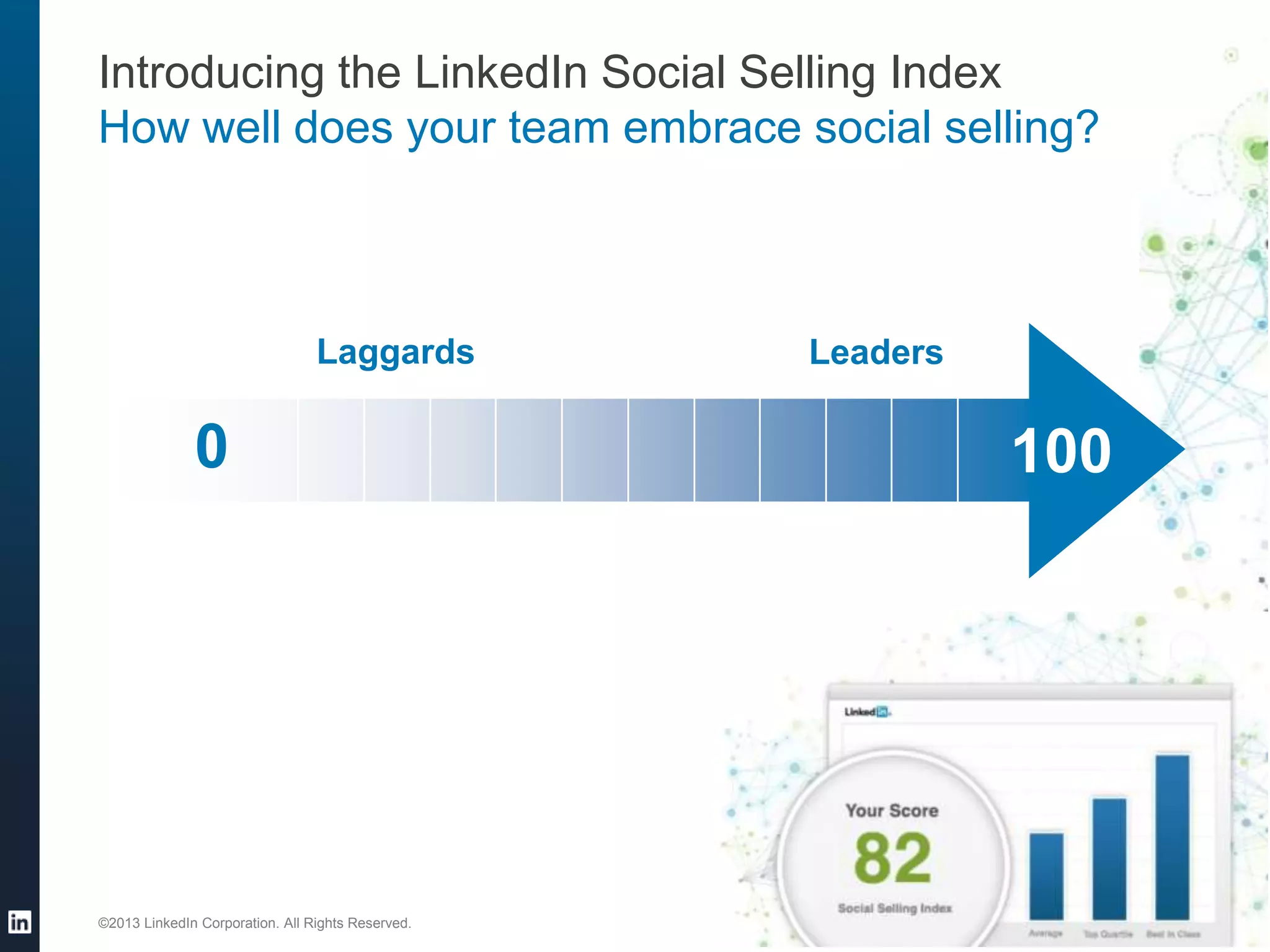 Introducing the LinkedIn Social Selling Index
How well does your team embrace social selling?

Laggards

0

©2013 LinkedIn Corporation. All Rights Reserved.

Leaders

100

 