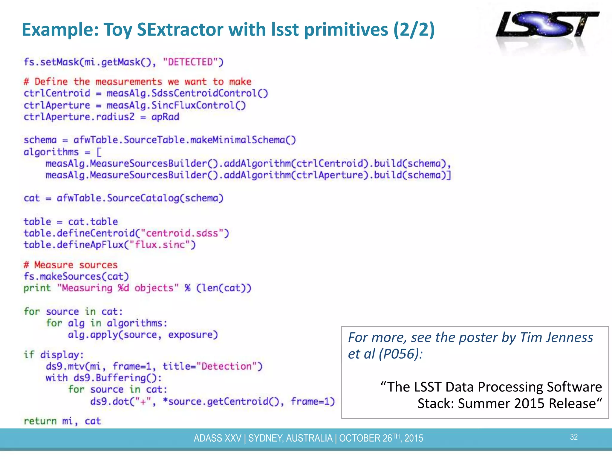 32ADASS XXV | SYDNEY, AUSTRALIA | OCTOBER 26TH, 2015
Example: Toy SExtractor with lsst primitives (2/2)
For more, see the poster by Tim Jenness
et al (P056):
“The LSST Data Processing Software
Stack: Summer 2015 Release“
 