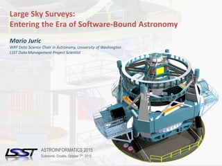 1ASTROINFORMATICS 2015 | DUBROVNIK, CROATIA | OCTOBER 7TH, 2015Name of Meeting • Location • Date - Change in Slide Master
Large Sky Surveys:
Entering the Era of Software-Bound Astronomy
Mario Juric
WRF Data Science Chair in Astronomy, University of Washington
LSST Data Management Project Scientist
ASTROINFORMATICS 2015
Dubrovnik, Croatia, October 7th, 2015
 