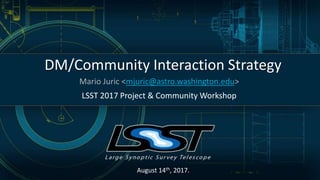 LSST 2017 Project & Community Workshop
DM/Community Interaction Strategy
Mario Juric <mjuric@astro.washington.edu>
August 14th, 2017.
 
