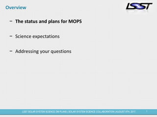 7LSST SOLAR SYSTEM SCIENCE DM PLANS | SOLAR SYSTEM SCIENCE COLLABORATION | AUGUST 9TH, 2017.
Overview
− The status and plans for MOPS
− Science expectations
− Addressing your questions
 