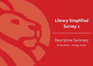 Library Simplified
Survey 2
Descriptive Summary
By Kyle Butler – Strategy Analyst
 