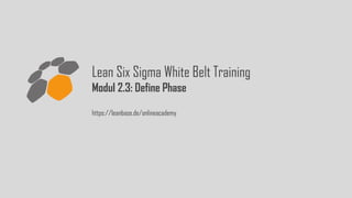 Lean Six Sigma White Belt Training
Modul 2.3: Define Phase
https://leanbase.de/onlineacademy
 