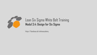 Lean Six Sigma White Belt Training
Modul 3.4: Design for Six Sigma
https://leanbase.de/onlineacademy
 
