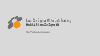 Lean Six Sigma White Belt Training — 4.3 Lean Six Sigma
Lean Six Sigma White Belt Training
Modul 4.3: Lean Six Sigma (1)
https://leanbase.de/onlineacademy
 