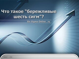 Что такое “бережливые
     шесть сигм”?
                    Six Sigma Online . ru




Module 2 v.1 2012
 