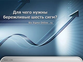Для чего нужны
бережливые шесть сигм?
                    Six Sigma Online . ru




Module 3 v.1 2012
 