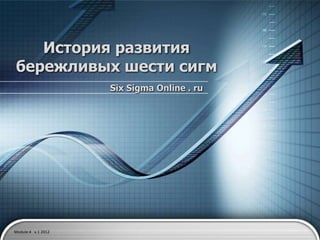 История развития
бережливых шести сигм
                    Six Sigma Online . ru




Module 4 v.1 2012
 