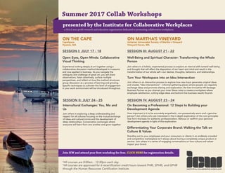 Summer 2017 Collab Workshops
presented by the Institute for Collaborative Workplaces
- a 501c3 non-profit research and education organization dedicated to promoting collaborative workplaces.
Intercultural Exchanges: You, Me and
Us
Join others in exploring a deep understanding and
respect for all cultures focusing on the mutual exchange
of ideas and cultural norms and the development of
deep relationships. Conversation exchanges where
everyone will learn from one another and grow together.
ON THE CAPE
CapeSpace
Hyannis, MA
Open Eyes, Open Minds: Collaborative
Visual Thinking
Experience looking deeply at art together using a
collaborative discussion method developed in museums
and now applied in business. As you navigate the
ambiguity and challenge of great art, you will share
observations, listen attentively, surface multiple
perspectives, and reflect on how the method structures
group discussion as a process of learning and growing.
Specific techniques to cultivate this level of engagement
in your work environment will be introduced throughout.
SESSION I: JULY 17 - 18
SESSION II: JULY 24 - 25
ON MARTHA’S VINEYARD
Unitarian Universalist Society of Martha's Vineyard
Vineyard Haven, MA
SESSION III: AUGUST 21 - 22
Well-Being and Spiritual Character: Transforming the Whole
Person
Join others in a holistic, experiential process to explore an internal shift toward well-being
and thought that will affect the disposition of our heart and mind and result in the
transformation of our whole self—our desires, thoughts, behaviors, and relationships.
Turn Your Workspace into an Idea Intersection
Join others in an interactive process to explore how new input generates original ideas
and creates “idea intersections” - informal gathering places where people can regularly
exchange ideas and promote sharing and exploration. Be that innovative HR Strategic
Business Partner as you channel your inner Steve Jobs to create a workplace where
employee satisfaction, cutting-edge ideas and bottom-line business results flourish.
SESSION IV: AUGUST 23 - 24
On Becoming a Professional: 12 Steps to Building your
Development Agenda
How important is it to be accurately empathetic, non-possessively warm and a genuine
person? Join others who are interested in the in-depth exploration of the core principles
that form the basis for authentic professionalism. Refocus or reaffirm your personal
development agenda in light of this exploration.
Differentiating Your Corporate Brand: Walking the Talk on
Culture & Values
Standing out to your employees and your consumers or clients in an endlessly crowded
and competitive marketplace isn’t always about having a completely unique product or
service. Join others in a series of engaging conversations on how culture and values
impact your brand.
INSTITUTE for COLLABORATIVE WORKPLACES
*All courses are 8:00am - 12:30pm each day.
*All courses are approved for 6 recertification credit hours toward PHRi, SPHRi, and GPHR
through the Human Resources Certification Institute.
Join ICW and attend your first workshop for free. CLICK HERE for registration details.
 