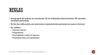  Los grupos de trabajo se mantienen. Se ha trabajado anteriormente. No exceder
cantidad permitida.
 El día de calificación, ser puntuales y presentación personal es casual o formal.
 Se califica:
Informe escrito
Diapositivas
Puntualidad y orden al exponer
Consultas hacia los expositores
ING. DIEGO GONZALES DE LA COTERA // diegonzaleshe@gmail.com 40
 