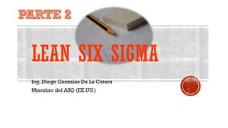 LEAN SIX SIGMA
Ing. Diego Gonzales De La Cotera
Miembro del ASQ (EE.UU.)
 