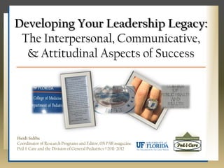 Developing Your Leadership Legacy:
 The Interpersonal, Communicative,
  & Attitudinal Aspects of Success




Heidi Saliba
Coordinator of Research Programs and Editor, ON PAR magazine
Ped-I-Care and the Division of General Pediatrics ©2011-2012
 