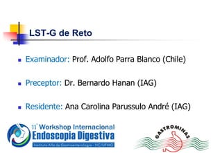 LST-G de Reto
 Examinador: Prof. Adolfo Parra Blanco (Chile)
 Preceptor: Dr. Bernardo Hanan (IAG)
 Residente: Ana Carolina Parussulo André (IAG)
 