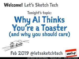 Let’s Sketch Tech Online Meetup :: February 21, 2019 :: Intro, Demo & Practice
Let’s Sketch TechWelcome!
Tonight’s topic:
Why AI Thinks
You’re a Toaster 
(and why you should care)
Feb 2019 @letssketchtech
 