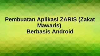 Pembuatan Aplikasi ZARIS (Zakat
Mawaris)
Berbasis Android
 