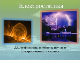 Електростатика   Дял от физиката, в който се изучават електростатичните явления . 