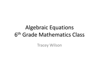 Algebraic Equations
6th Grade Mathematics Class
Tracey Wilson
 