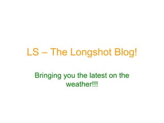 LS – The Longshot Blog! Bringing you the latest on the weather!!! 