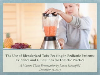 The Use of Blenderized Tube Feeding in Pediatric Patients:
Evidence and Guidelines for Dietetic Practice
A Masters Thesis Presentation by Laura Schoenfeld
December 13, 2013

 