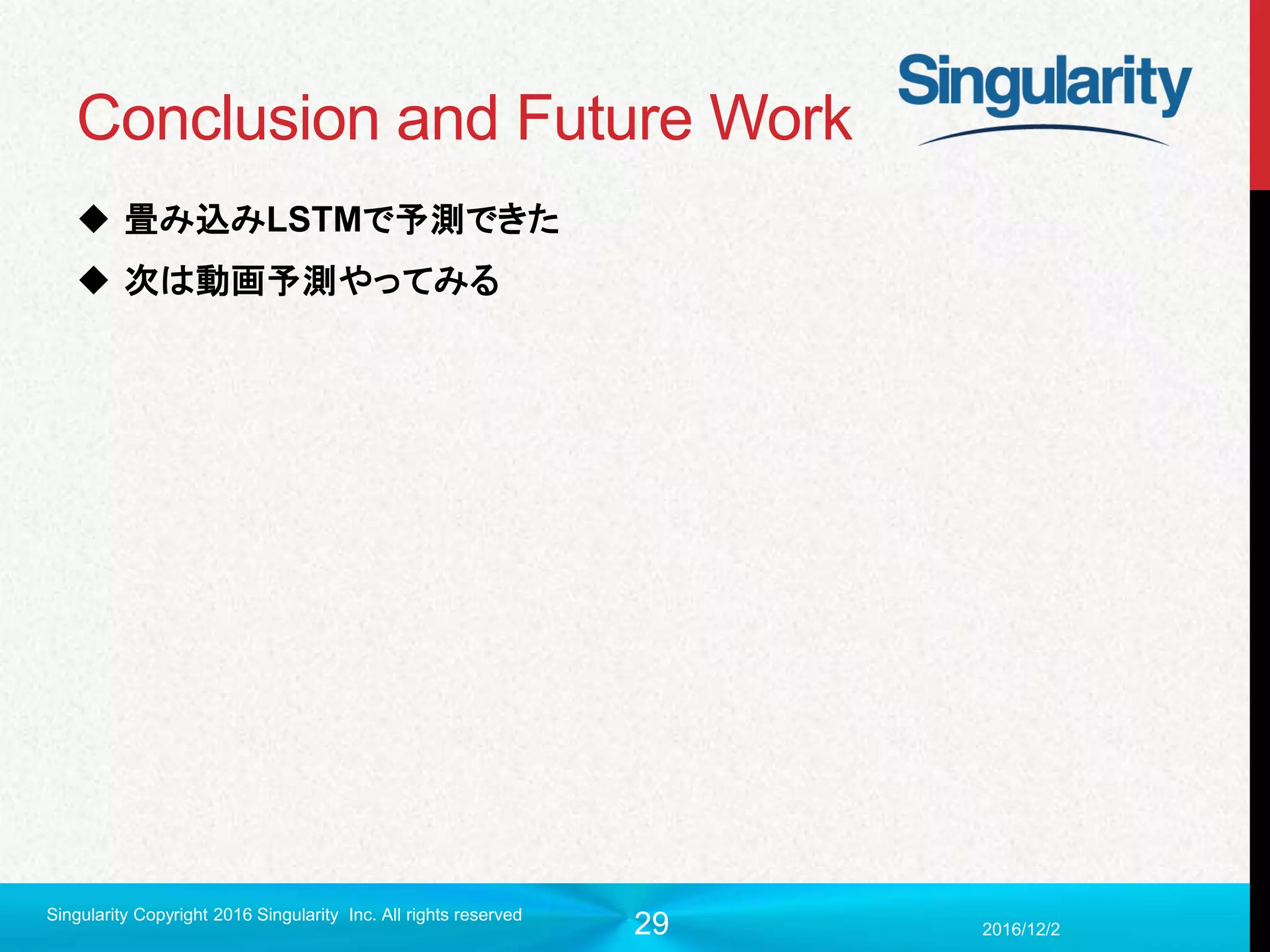 29
Conclusion and Future Work
 畳み込みLSTMで予測できた
 次は動画予測やってみる
2016/12/2
Singularity Copyright 2016 Singularity Inc. All rights reserved
 