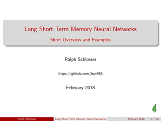 Long Short Term Memory Neural Networks
Short Overview and Examples
Ralph Schlosser
https://github.com/bwv988
February 2018
Ralph Schlosser Long Short Term Memory Neural Networks February 2018 1 / 18
 