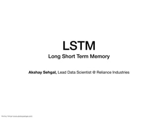 Akshay Sehgal (www.akshaysehgal.com)
LSTM
Long Short Term Memory
Akshay Sehgal, Lead Data Scientist @ Reliance Industries
 