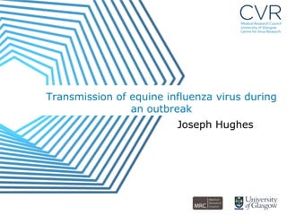 Transmission of equine influenza virus during
                an outbreak
                         Joseph Hughes
 