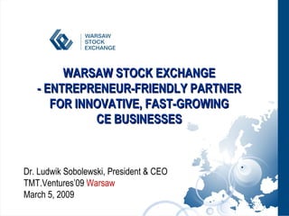 WARSAW STOCK EXCHANGE  - ENTREPRENEUR-FRIENDLY PARTNER  FOR INNOVATIVE, FAST-GROWING  CE BUSINESSES  Dr. Ludwik Sobolewski, President & CEO TMT.Ventures’09  Warsaw March 5, 2009   