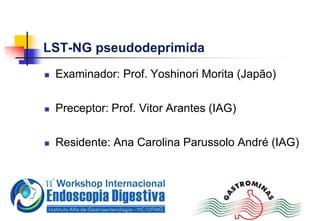 LST-NG pseudodeprimida
 Examinador: Prof. Yoshinori Morita (Japão)
 Preceptor: Prof. Vitor Arantes (IAG)
 Residente: Ana Carolina Parussolo André (IAG)
 