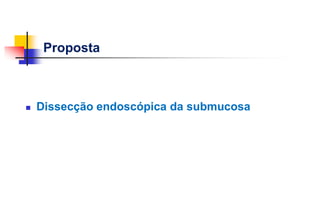 Proposta
 Dissecção endoscópica da submucosa
 