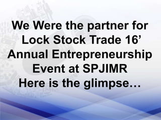 We Were the partner for
Lock Stock Trade 16’
Annual Entrepreneurship
Event at SPJIMR
Here is the glimpse…
 
