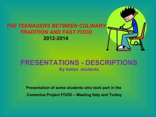THE TEENAGERS BETWEEN CULINARY
TRADITION AND FAST FOOD
2012-2014

PRESENTATIONS - DESCRIPTIONS
By italian students

Presentation of some students who took part in the
Comenius Project FOOD – Meeting Italy and Turkey

 
