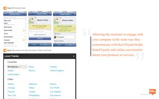 a division of Location3 Media, Inc.
Page 54 // www.Location3.com // @Location3
Figure 4.5 Facebook Deals
Figure 4.6 Locations and cities with access to Twitter Local Trends.
Allowing the customer to engage with
your company in the same way they
communicate with their friends builds
brand loyalty and online conversation
about your products or services.
“ “
 