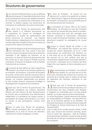Structures de gouvernance 							

    1   Les Conseils d’administration ou de surveillance
        doivent proposer à l’Assemblée Générale le choix
    du format de gouvernance le plus adapté aux besoins
                                                                7   Le choix du Président du Conseil est une
                                                                    décision-clé. La clarté et la qualité de sa relation
                                                                avec l’Exécutif (qu’il s’agisse du Directeur général ou
    de l’entreprise, aux attentes des actionnaires et au        du Président du Directoire) sont essentielles pour le
    contexte. Ils doivent exposer aux actionnaires les          bon fonctionnement de l’entreprise.
    motivations et justifications du choix recommandé.


    2   Le choix d’un format de gouvernance doit
        être associé à la réflexion permanente sur
                                                                8   La nomination de l’ancien PDG ou de l’ancien
                                                                    Président du Directoire en tant que Président
                                                                non exécutif du Conseil doit être pesée et justifiée.
    la composition du Conseil en privilégiant les               Cette nomination peut avoir des avantages pour
    compétences, la qualité de représentation des               favoriser continuité et transmission, notamment
    parties prenantes, en nommant une majorité                  dans le cadre d’entreprises familiales, mais elle doit
    d’administrateurs indépendants et en instituant des         pleinement respecter les prérogatives du nouvel
    comités spécialisés chargés d'instruire les travaux du      Exécutif.
    conseil et d'en éclairer les décisions.


    3   Le choix du dirigeant et du format de gouvernance
        sont intimement liés. Pour autant il faut bien
                                                                9   Lorsque le Conseil décide de confier à son
                                                                    Président non exécutif des missions qui vont
                                                                au-delà des strictes dispositions de la loi, il doit
    peser les risques d’une gouvernance de circonstance         communiquer aux actionnaires des éléments sur
    répondant à des logiques de situations ou de                le rôle exact qui lui est confié, l’étendue précise
    personnes. Le choix du format de gouvernance doit           des pouvoirs qui lui sont conférés ainsi que la
    être animé par le souci d’assurer l'intérêt social de       rémunération supplémentaire éventuelle attachée à
    l’entreprise, d’entourer le dirigeant et de lui faciliter   ces missions. L’exécution de ces missions doit faire
    l’exécution de ses missions.                                l’objet d’un suivi régulier et d'une évaluation par le
                                                                Conseil.

    4   Il convient de bien définir les rôles respectifs du
        Président du Conseil et du Directeur général ou
    du Président du Directoire. La fonction de Président        10      La rémunération du Président non exécutif
                                                                        doit être établie sur une base fixe et en lien
    du Conseil, stricto sensu, doit être reconnue dans le       direct avec l’étendue des missions qu’il assume à la
    système de gouvernance comme une véritable valeur           demande de la société, dans le respect du principe
    ajoutée. Les missions additionnelles qui peuvent            de séparation des fonctions exécutives et non
    lui être confiées doivent notamment privilégier le          exécutives.
    développement à long-terme de l’entreprise.


    5   Quel que soit le format de gouvernance, des
        comités compétents aux missions clairement
                                                                11        Quel que soit le format de gouvernance
                                                                          retenu et les formes juridiques associées, une
                                                                harmonisation des titres employés pour désigner
    définies sont des facteurs de bon fonctionnement            le dirigeant est souhaitable pour une plus grande
    du Conseil, avec la nomination d’un administrateur          lisibilité sur le plan national comme international.
    indépendant à la présidence de chaque comité, la            En cas de dissociation, il paraît nécessaire de clarifier
    participation de chaque administrateur à au moins           les responsabilités du Président non exécutif d’une
    un comité, et des participations croisées entre             part, et du Directeur général ou du Président du
    comités.                                                    Directoire d’autre part, en utilisant les titres respectifs
                                                                de Président du Conseil (Chairman) et de Chef de

    6    Dans le cadre d’un Conseil de surveillance,
         les comités participent plus au contrôle qu’à
    l’élaboration ou la mise en œuvre des décisions,
                                                                l’exécutif (CEO).
                                                                Dans le cadre d’une société moniste unifiée, le PDG
                                                                peut, pour chacune des fonctions exercées, porter
    notamment le comité stratégique s’il existe.                l’une ou l’autre des signatures : celle de Président
                                                                du Conseil lorsqu’il préside le Conseil et celle de Chef
                                                                de l’exécutif, en tant que mandataire social dirigeant
                                                                de l’entreprise.

	   14                                                                          LES TRAVAUX IFA - JANVIER 2013
 