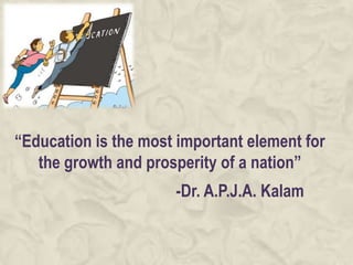 “Education is the most important element for
   the growth and prosperity of a nation”
                      -Dr. A.P.J.A. Kalam
 