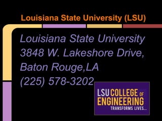 Louisiana State University (LSU)

Louisiana State University
3848 W. Lakeshore Drive,
Baton Rouge,LA
(225) 578-3202
3848 W. Lakeshore Drive, Baton Rouge, LA
(225) 578-3202
 