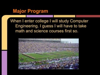Major Program
When I enter college I will study Computer
 Engineering. I guess I will have to take
 math and science courses first so.
 