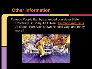 Other Information
Famous People that has attended Louisiana State
  University is: Shaquille O'Neal,,Seimone Augustus,
  Al Green, Port Allen's Own Randall Gay. and many
  more!!
 