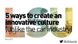 5waystocreatean
innovativeculture
(unlikethecarindustry)
March 2017
@LSUsocial
 
