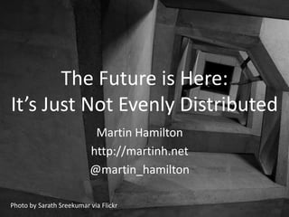 The Future is Here:
It’s Just Not Evenly Distributed
                           Martin Hamilton
                          http://martinh.net
                          @martin_hamilton

Photo by Sarath Sreekumar via Flickr
 