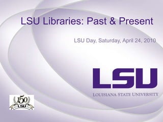 LSU Libraries: Past & Present  LSU Day, Saturday, April 24, 2010 